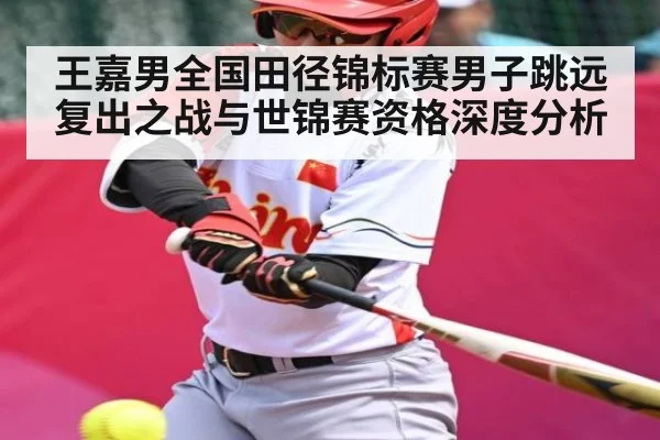 王嘉男全国田径锦标赛男子跳远复出之战与世锦赛资格深度分析