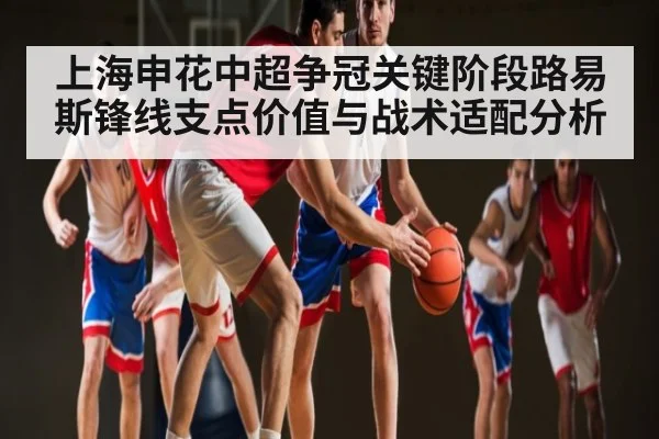 上海申花中超争冠关键阶段路易斯锋线支点价值与战术适配分析
