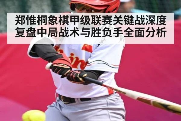 郑惟桐象棋甲级联赛关键战深度复盘中局战术与胜负手全面分析
