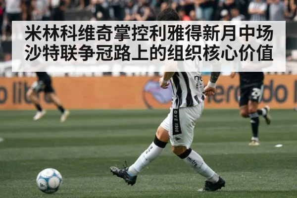米林科维奇掌控利雅得新月中场 沙特联争冠路上的组织核心价值(Xingkong)